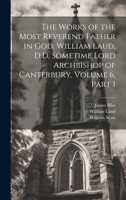 The Works of the Most Reverend Father in God, William Laud, D.D. Sometime Lord Archbishop of Canterbury, Volume 6, part 1 1020297433 Book Cover