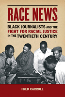Race News: Black Journalists and the Fight for Racial Justice in the Twentieth Century 0252083032 Book Cover