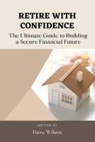 Retire with Confidence: The Ultimate Guide to Building a Secure Financial Future B0C4MWPNGQ Book Cover
