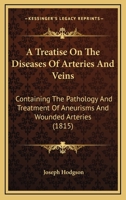 A Treatise On The Diseases Of Arteries And Veins: Containing The Pathology And Treatment Of Aneurisms And Wounded Arteries 1166490769 Book Cover