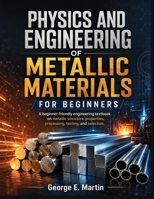 Physics And Engineering of Metallic Materials for Beginners: A beginner-friendly engineering textbook on metallic structure, properties, processing, testing, and selection B0H9YK69BX Book Cover