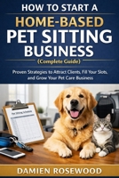 How to Start a Home-Based Pet Sitting Business (Complete Guide): Proven Strategies to Attract Clients, Fill Your Slots, and Grow Your Pet Care Business B0GV67CZKF Book Cover