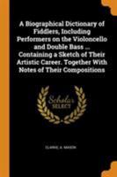 A Biographical Dictionary of Fiddlers, Including Performers on the Violoncello and Double Bass ... Containing a Sketch of Their Artistic Career. Together With Notes of Their Compositions 1015192076 Book Cover