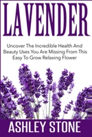 Lavender: Uncover The Incredible Health And Beauty Uses You Are Missing From This Easy To Grow Relaxing Flower B084Q3ZMRC Book Cover