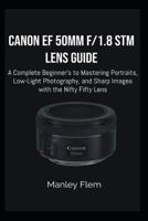 CANON EF 50MM F/1.8 STM LENS GUIDE: A Complete Beginner’s Guide to Mastering Portraits, Low-Light Photography, and Sharp Images with the Nifty Fifty Lens B0H11S99LL Book Cover