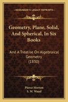 Geometry, Plane, Solid, and Spherical, in Six Books: And a Treatise on Algebraical Geometry 1164656333 Book Cover