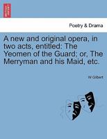 A new and original opera, in two acts, entitled: The Yeomen of the Guard; or, The Merryman and his Maid, etc. 1241073465 Book Cover