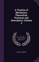A Treatise of Mechanics: Theoretical, Practical, and Descriptive, Volume 2 1120133246 Book Cover