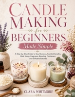 Candle Making for Beginners Made Simple: A Step-by-Step Guide to Soy, Beeswax, Scented Candles, Wick Sizing, Fragrance Blending, Containers, and Giftable Batches B0H3447SN3 Book Cover