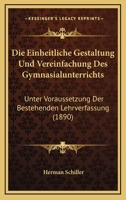 Die Einheitliche Gestaltung Und Vereinfachung Des Gymnasialunterrichts: Unter Voraussetzung Der Bestehenden Lehrverfassung (1890) 1161081712 Book Cover