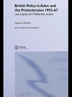 British Policy in Aden and the Protectorates 1955-67: Last Outpost of a Middle East Empire (British Foreign and Colonial Policy) 1138867772 Book Cover