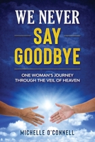 We Never Say Goodbye: I never, ever imagined having one near death experience ....let alone 5 of them B0CJSXRZGG Book Cover