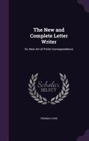 The New and Complete Letter Writer, Or, New Art of Polite Correspondence: Containing a Course of Interesting Original Letters on the Most Important, Instructive, and Entertaining Subjects: Which May S 1357960174 Book Cover