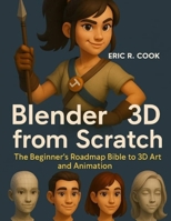 BLENDER 3D FROM SCRATCH: The Beginner’s Roadmap Bible to 3D Art and Animation (Tech savvy books for beginners to expert) B0FJ5TNZRH Book Cover