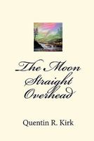 The Moon Straight Overhead: By Quentin R. Kirk 1451563175 Book Cover