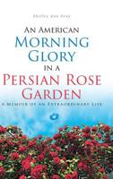 An American Morning Glory in a Persian Rose Garden: A Memoir of an Extraordinary Life 1684560217 Book Cover