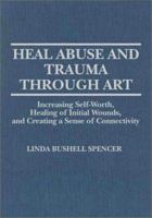 Heal Abuse and Trauma Through Art: Increasing Self-Worth, Healing of Initial Wounds, and Creating a Sense of Connectivity 0398067309 Book Cover