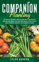 Companion Planting: The Complete Beginner's Guide To Learn How to Successfully Grow and Pair Organic Vegetables and Choose the most Prolific Plants to Improve Your High-Yield Garden's Efficiency 1914220234 Book Cover
