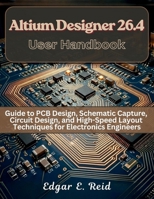 Altium Designer 26.4 User Handbook: Guide to PCB Design, Schematic Capture, Circuit Design, and High-Speed Layout Techniques for Electronics Engineers (electrical engineering and programming books) B0GVN4ZQGX Book Cover