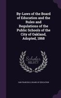 By-Laws of the Board of Education and the Rules and Regulations of the Public Schools of the City of Oakland, Adopted, 1868 1377549801 Book Cover