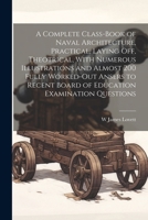 A Complete Class-book of Naval Architecture, Practical, Laying off, Theotrical, With Numerous Illustrations and Almost 200 Fully Worked-out Ansers to Recent Board of Education Examination Questions 1022714651 Book Cover