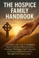 The Hospice Family Handbook: A Compassionate Guide for Navigating End-of-Life Care, Difficult Decisions, Emotional Challenges, Comfort Measures, and S B0H8ZZJRHQ Book Cover