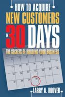 How to Acquire New Customers in 30 Days: The Secrets of Building Your Business 1481713442 Book Cover