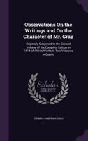 Observations on the Writings and on the Character of Mr. Gray: Originally Subjoined to the Second Volume of the Complete Edition in 1814 of All His Works in Two Volumes in Quarto 1356991386 Book Cover