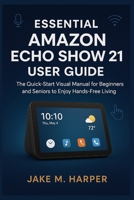 ESSENTIAL AMAZON ECHO SHOW 21 USER GUIDE: The Quick-Start Visual Manual For Beginners and Seniors to Enjoy Hands-Free Living (Essential Guide Manual for Beginners and Seniors) B0FNW8TMZL Book Cover