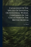 Catalogue Of The Species Of Entozoa, Or Intestinal Worms, Contained In The Collection Of The British Museum... 1246837366 Book Cover