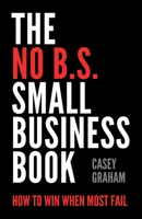 The No B.S. Small Business Book: How to Win When Most Fail 1544524064 Book Cover