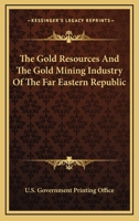 The Gold Resources And The Gold Mining Industry Of The Far Eastern Republic 0548476381 Book Cover