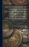 American Journal Of Numismatics, And Bulletin Of American Numismatic And Archæological Societies, Volumes 7-8 1020189673 Book Cover