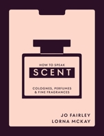 How to Speak Scent: Discover the Language of Colognes, Perfumes and Fine Fragrances 180419414X Book Cover