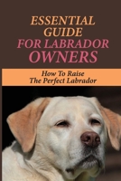 Essential Guide For Labrador Owners: How To Raise The Perfect Labrador: How To Take Care Of The Labrador null Book Cover