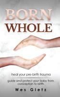 Born Whole: Heal your pre-birth trauma. Guide and protect your baby from conception to birth. 1999121414 Book Cover