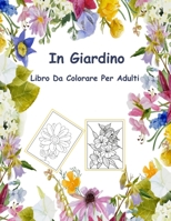 In Giardino Libro Da Colorare Per Adulti: 100 pagine da colorare con bellissimi fiori. Libri antistress da colorare. (Mazzi e vasi di fiori, sfondi floreali, natura e molto altro!) B09TDZMV86 Book Cover