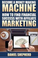 Become a Money Making Machine: How to Find Financial Success with Affiliate Marketing 1534818049 Book Cover
