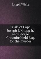 Trials of Capt. Joseph J. Knapp Jr. and George Crowninshield Esq. for the Murder 5518675747 Book Cover