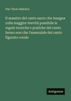 Il maestro del canto sacro che insegna colla maggior brevità possibile le regole teoriche e pratiche del canto fermo non che l'essenziale del canto figurato corale (Italian Edition) 3563214298 Book Cover