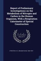 Report of Preliminary Investigations on the Metabolism of Nitrogen and Carbon in the Human Organism: With a Respiration Calorimeter of Special Construction 1276599633 Book Cover