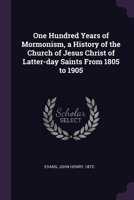 One Hundred Years of Mormonism, a History of the Church of Jesus Christ of Latter-day Saints From 1805 to 1905 1378116038 Book Cover