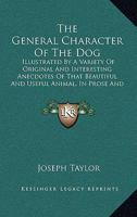 The General Character Of The Dog: Illustrated By A Variety Of Original And Interesting Anecdotes Of That Beautiful And Useful Animal, In Prose And Verse 1165713888 Book Cover