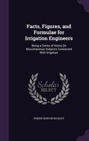 Facts, Figures, and Formulae for Irrigation Engineers: Being a Series of Notes on Miscellaneous Subjects Connected with Irrigation 1148458522 Book Cover