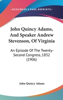 John Quincy Adams, And Speaker Andrew Stevenson, Of Virginia: An Episode Of The Twenty-Second Congress, 1832 127149518X Book Cover