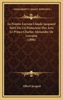 Le Peintre Lorrain Claude Jacquard Suivi De Un Protecteur Des Arts Le Prince Charles-Alexandre De Lorraine (1896) 116671165X Book Cover