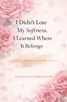 I Didn't Lose My Softness. I Learned Where It Belongs. B0GTTQH1ZR Book Cover