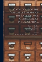 Catalogue of the Valuable Library of the Late George Gebbie, Esq. of Philadelphia ...: to Be Sold ... Nov. 20th, 21st and 22d, 1894 ... 1014870607 Book Cover