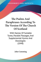 The Psalms and Paraphrases According to the Version of the Church of Scotland: With Names of Suitable Tunes, Parallel Passages and Supplemental Hymns and Doxologies for Special and Missionary Occasion 1344976786 Book Cover