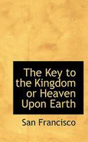 The Key to the Kingdom or Heaven Upon Earth 0469850132 Book Cover